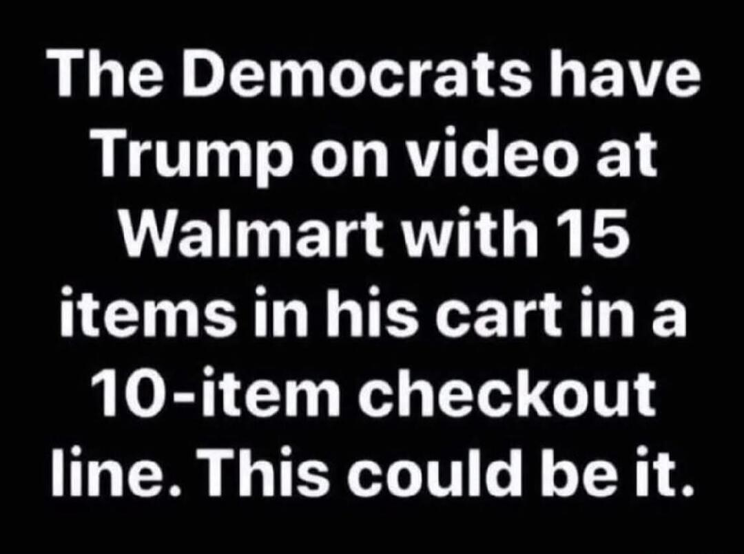 The Democrats have Trump on video at Walmart with 15 items in his cart in a 10-item checkout line. This could be it.