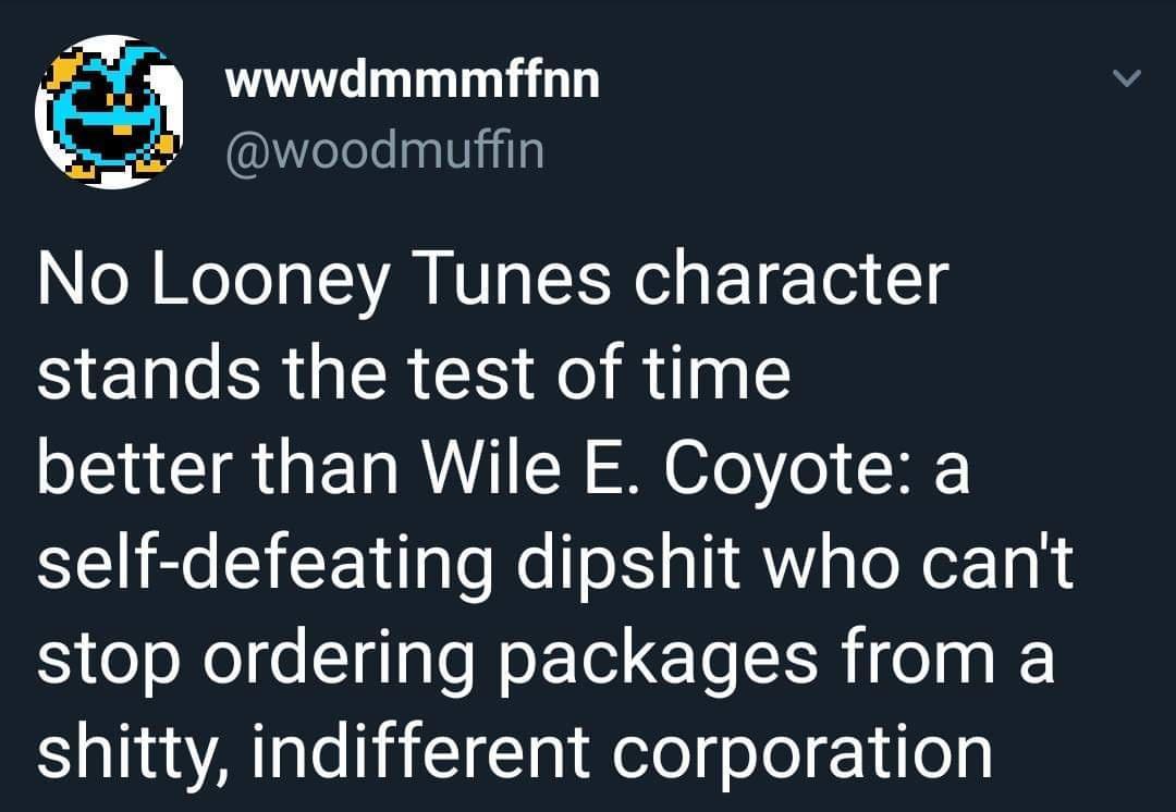 3 wwwdmmmffnn woodmuffin N oTe T NV TEN e s ET Tor 1 NEWERGIER CS A R il TE better than Wile E Coyote a self defeating dipshit who cant stop ordering packages from a shitty indifferent corporation