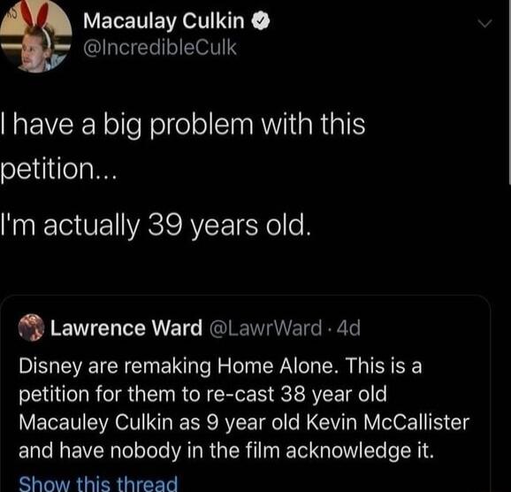 VELETEWETSIY IncredibleCulk EVEEYolfeRol el ol R aR il petition m actually 39 years old Lawrence Ward LawrWard 4d Disney are remaking Home Alone This is a petition for them to re cast 38 year old Macauley Culkin as 9 year old Kevin McCallister and have nobody in the film acknowledge it Show this thread