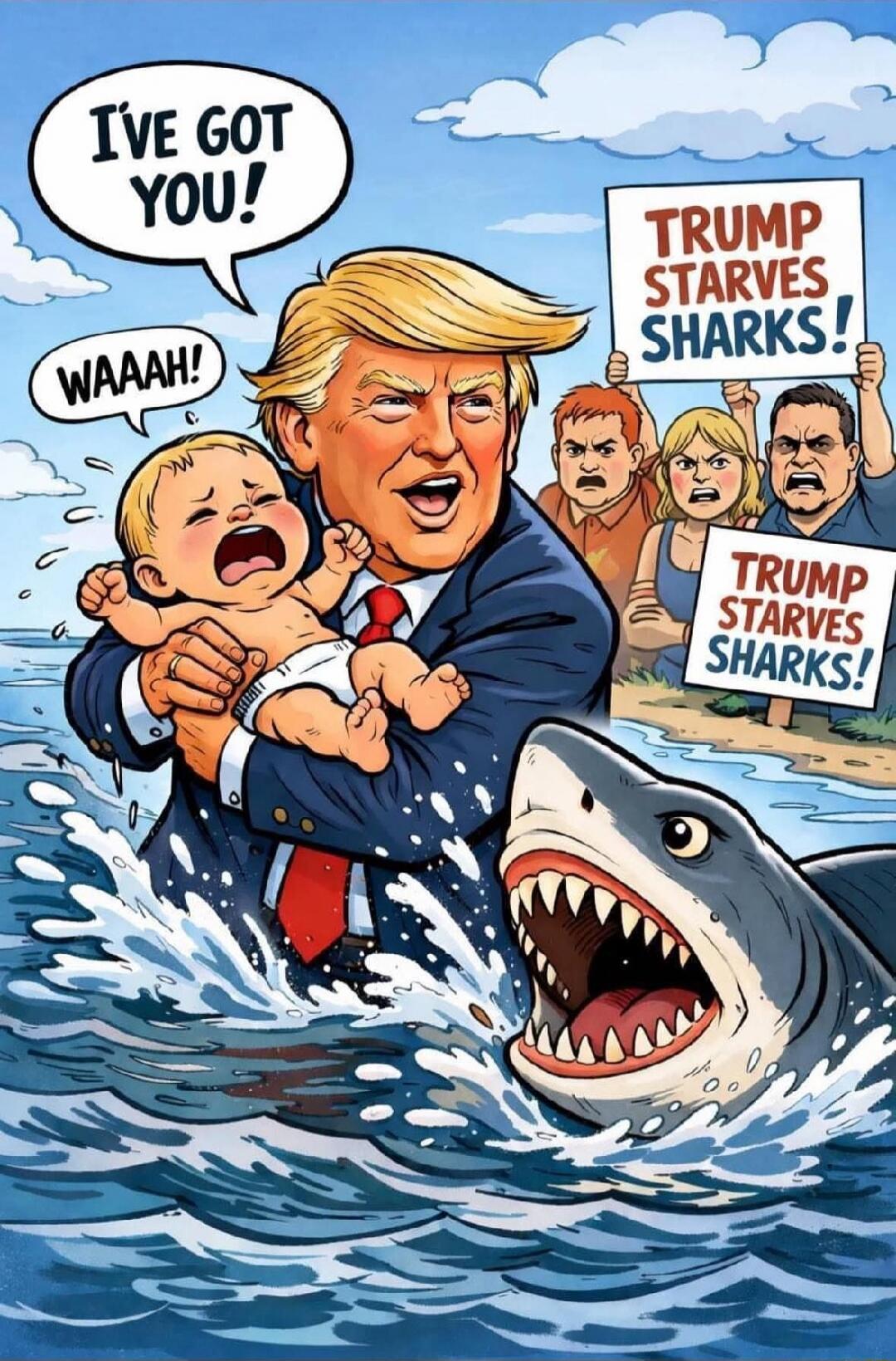 I've got you! Waaah! TRUMP STARVES SHARKS! TRUMP STARVES SHARKS!