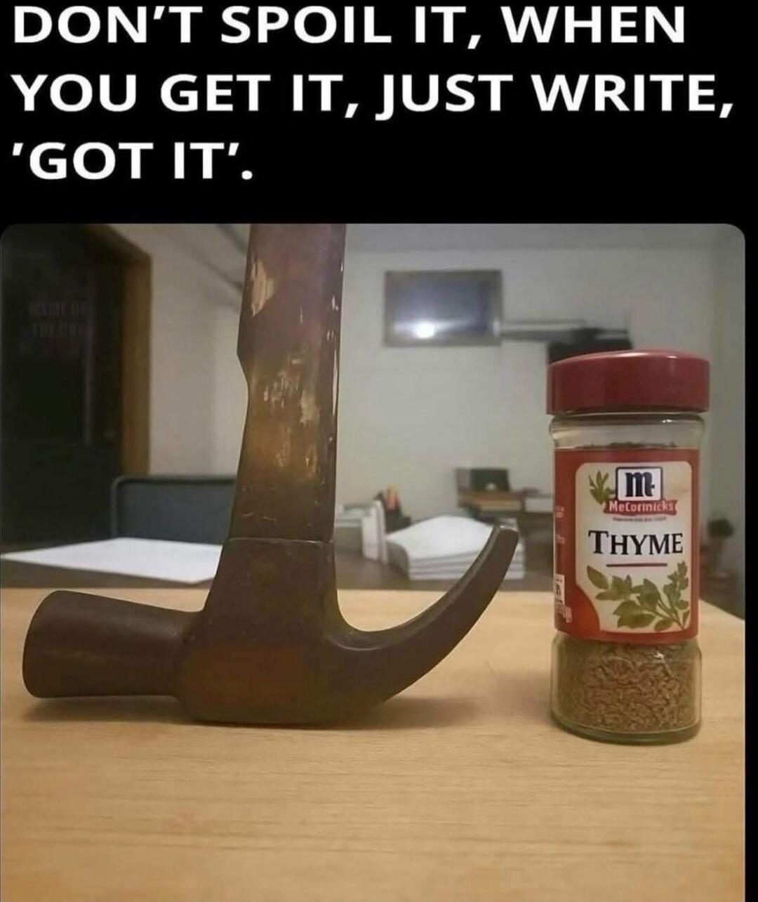 DON'T SPOIL IT, WHEN YOU GET IT, JUST WRITE, 'GOT IT'. A hammer next to a jar of McCormick's Thyme.