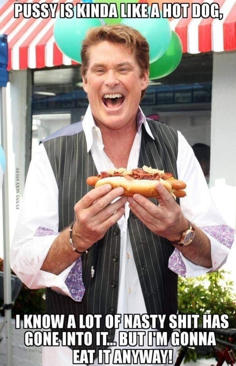 PUSSY IS KINDA LIKE A HOT DOG, I KNOW A LOT OF NASTY SHIT HAS GONE INTO IT... BUT I'M GONNA EAT IT ANYWAY! FUNNY SEXY STUFF