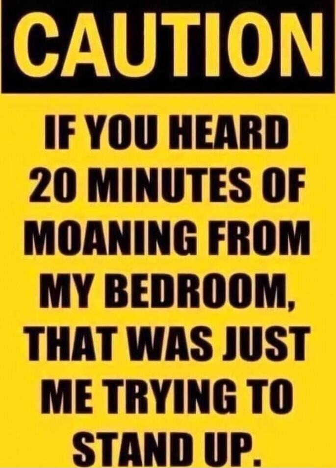 CAUTION IF YOU HEARD 20 MINUTES OF MOANING FROM MY BEDROOM, THAT WAS JUST ME TRYING TO STAND UP.