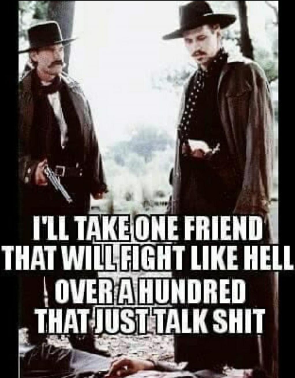 I'LL TAKE ONE FRIEND THAT WILL FIGHT LIKE HELL OVER A HUNDRED THAT JUST TALK SHIT