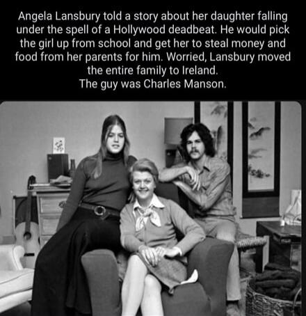 Angela Lansbury told a story about her daughter falling under the spell of a Hollywood deadbeat. He would pick the girl up from school and get her to steal money and food from her parents for him. Worried, Lansbury moved the entire family to Ireland. The guy was Charles Manson.