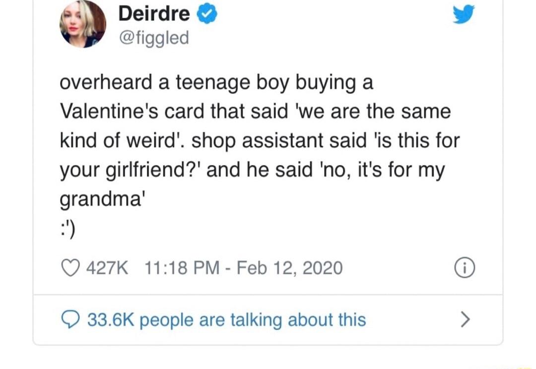 Deirdre v figgled overheard a teenage boy buying a Valentines card that said we are the same kind of weird shop assistant said is this for your girffriend and he said no its for my grandma f Q427K 1118 PM Feb 12 2020 336K people are talking about this