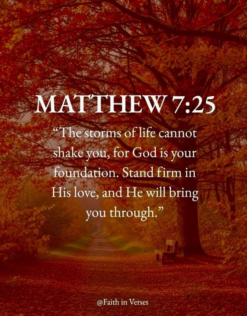 MATTHEW 7:25 “The storms of life cannot shake you, for God is your foundation. Stand firm in His love, and He will bring you through.” @Faith in Verses