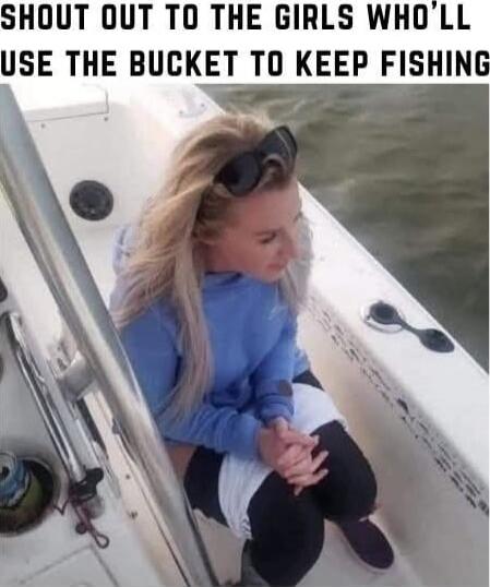 SHOUT OUT TO THE GIRLS WHO'LL USE THE BUCKET TO KEEP FISHING