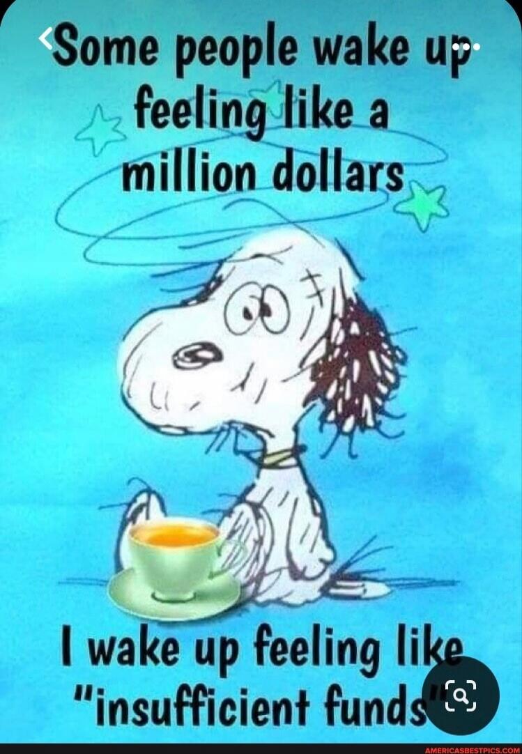 Some people wake up feeling like a million dollars
I wake up feeling like 'insufficient funds'