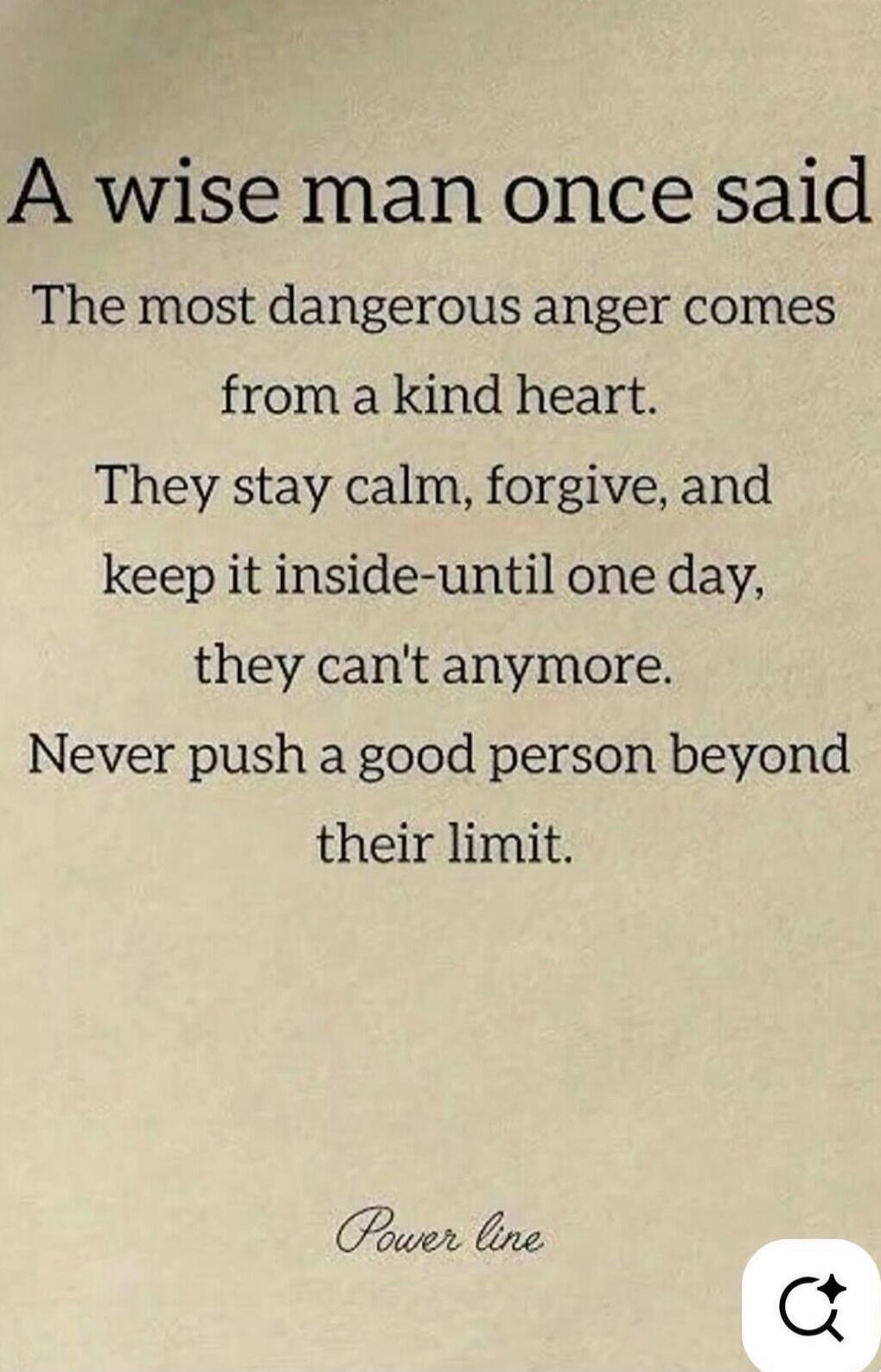 A wise man once said The most dangerous anger comes from a kind heart. They stay calm, forgive, and keep it inside-until one day, they can't anymore. Never push a good person beyond their limit. Power line