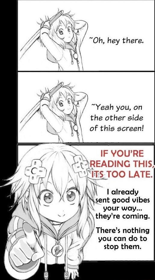 Oh hey there Yeah you on the other side of this screen IF YOURE UREADING THIS A CLITS TOO LATE AW already sent good vibes your way A theyre coming Theres nothing you can do to stop them