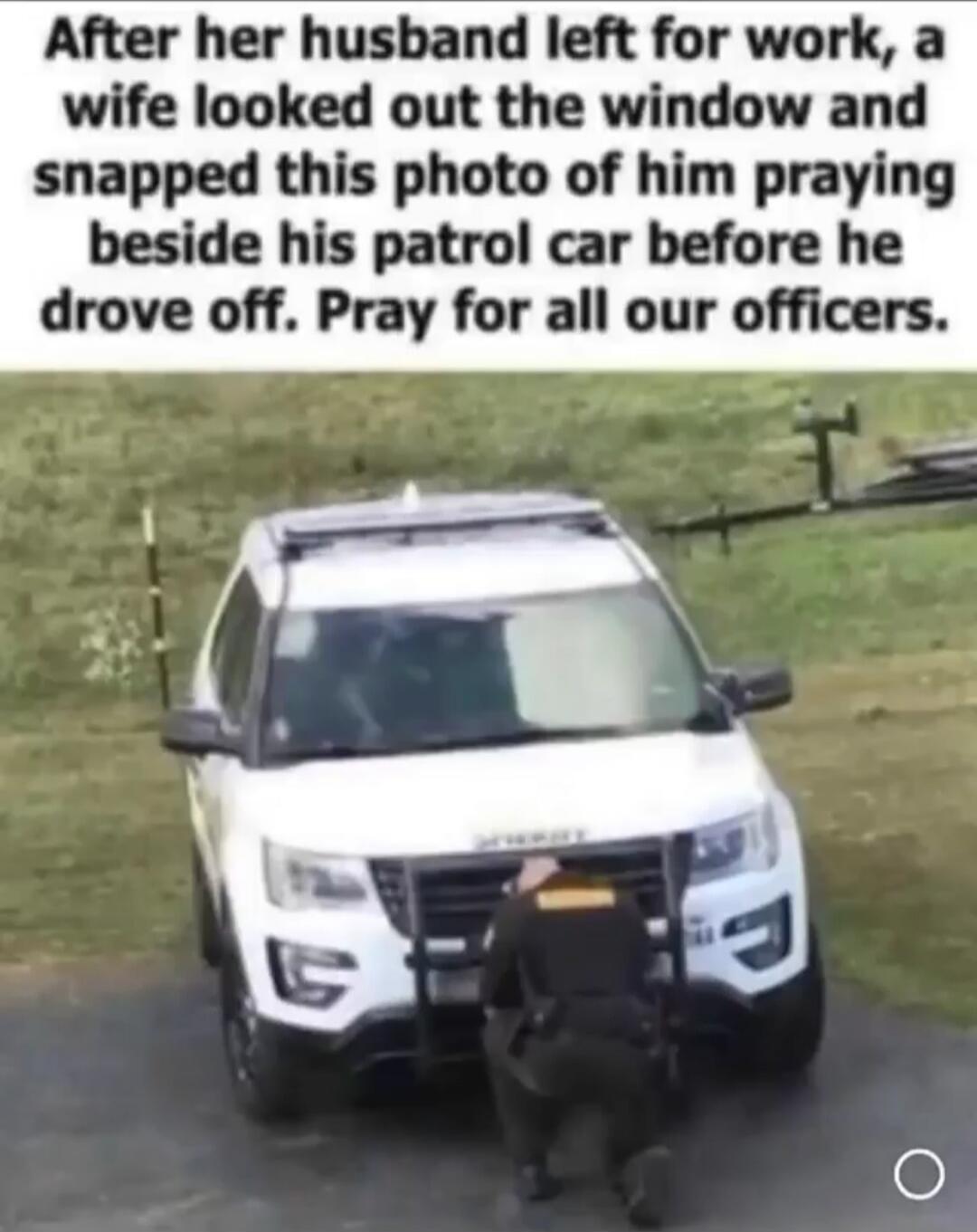 After her husband left for work, a wife looked out the window and snapped this photo of him praying beside his patrol car before he drove off. Pray for all our officers.