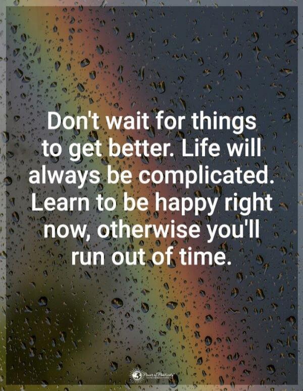 Don't wait for things to get better. Life will always be complicated. Learn to be happy right now, otherwise you'll run out of time.