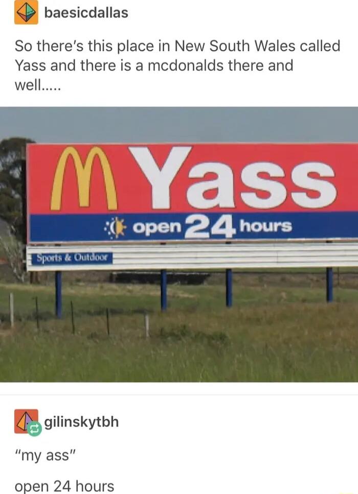 P baesicdallas So theres this place in New South Wales called Yass and there is a mcdonalds there and well B gitinskytoh my ass open 24 hours