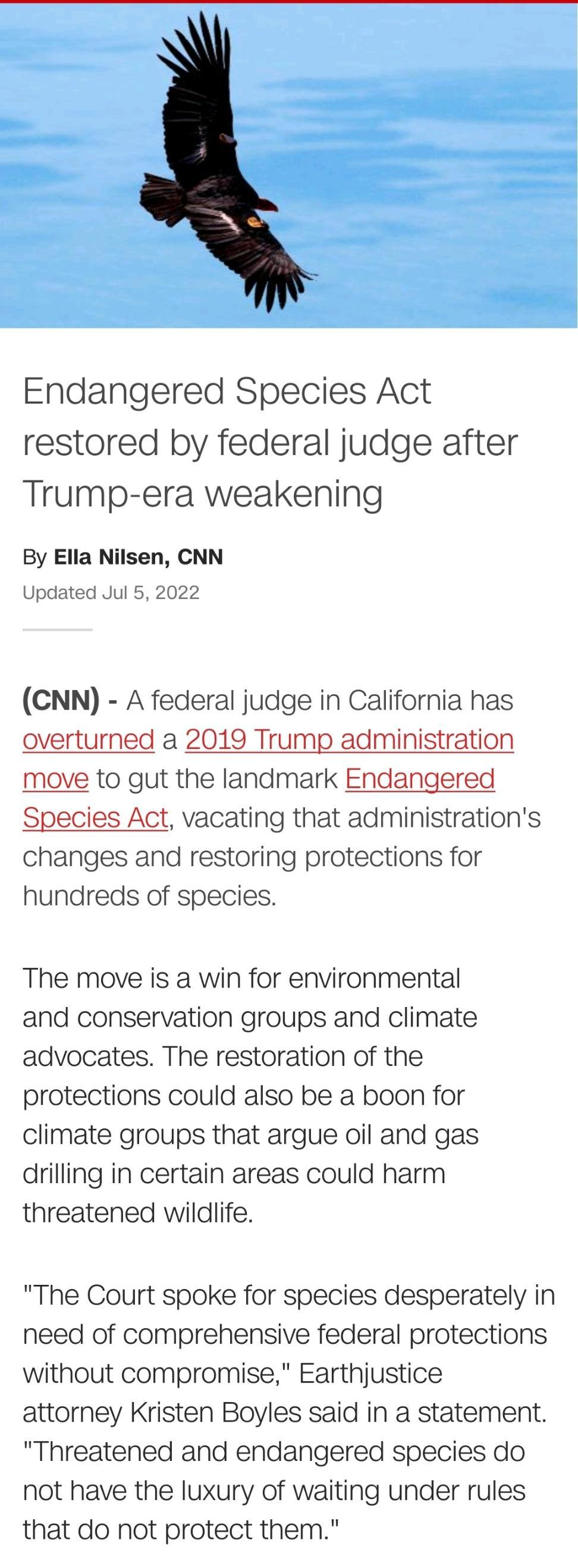 Endangered Species Act restored by federal judge after Trump era weakening By Ella Nilsen CNN Updated Jul 5 2022 CNN A federal judge in California has overturned a 2019 Trump administration move to gut the landmark Endangered Species Act vacating that administrations changes and restoring protections for hundreds of species The move is a win for environmental and conservation groups and climate ad