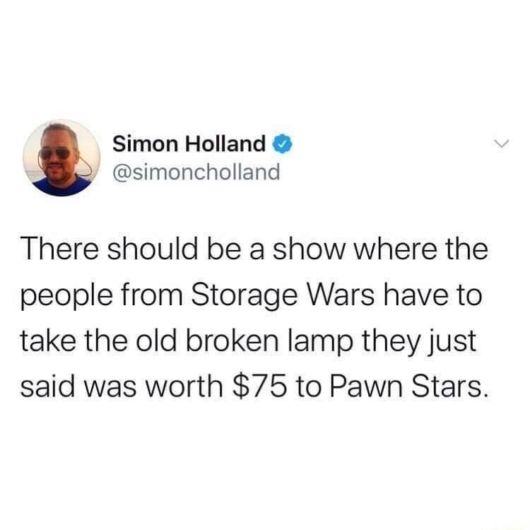 Simon Holland simoncholland There should be a show where the people from Storage Wars have to take the old broken lamp they just said was worth 75 to Pawn Stars