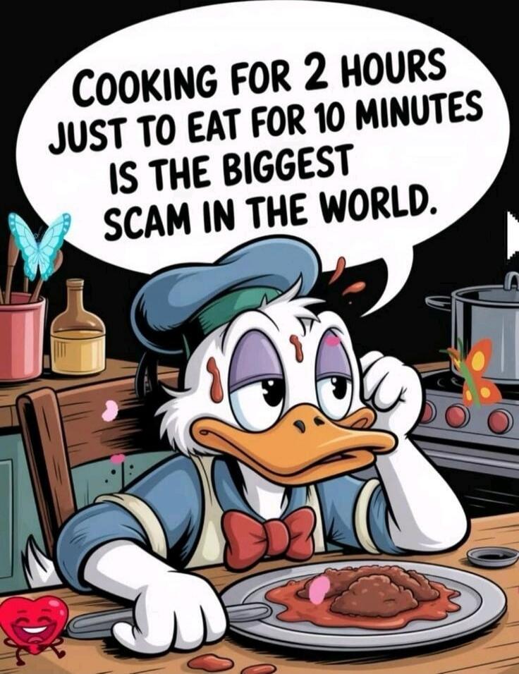 Cooking for 2 hours just to eat for 10 minutes is the biggest scam in the world.