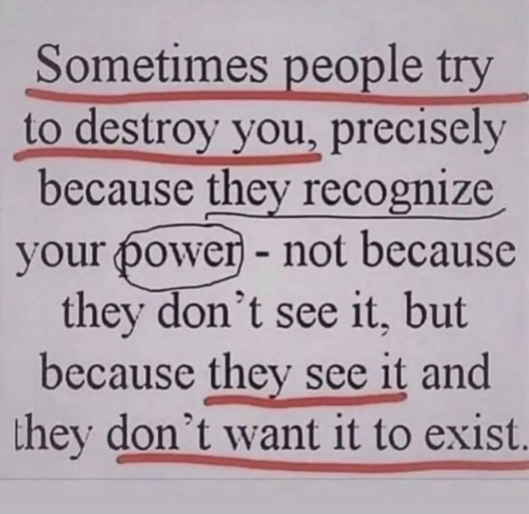 Sometimes people try to destroy you, precisely because they recognize your power - not because they don't see it, but because they see it and they don't want it to exist.