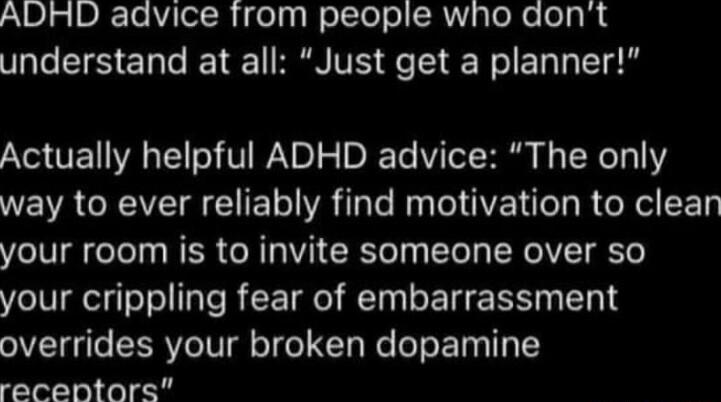 ADHD advice from people who dont understand at all Just get a planner Actually helpful ADHD advice The only way to ever reliably find motivation to clean your room is to invite someone over so your crippling fear of embarrassment overrides your broken dopamine recentors