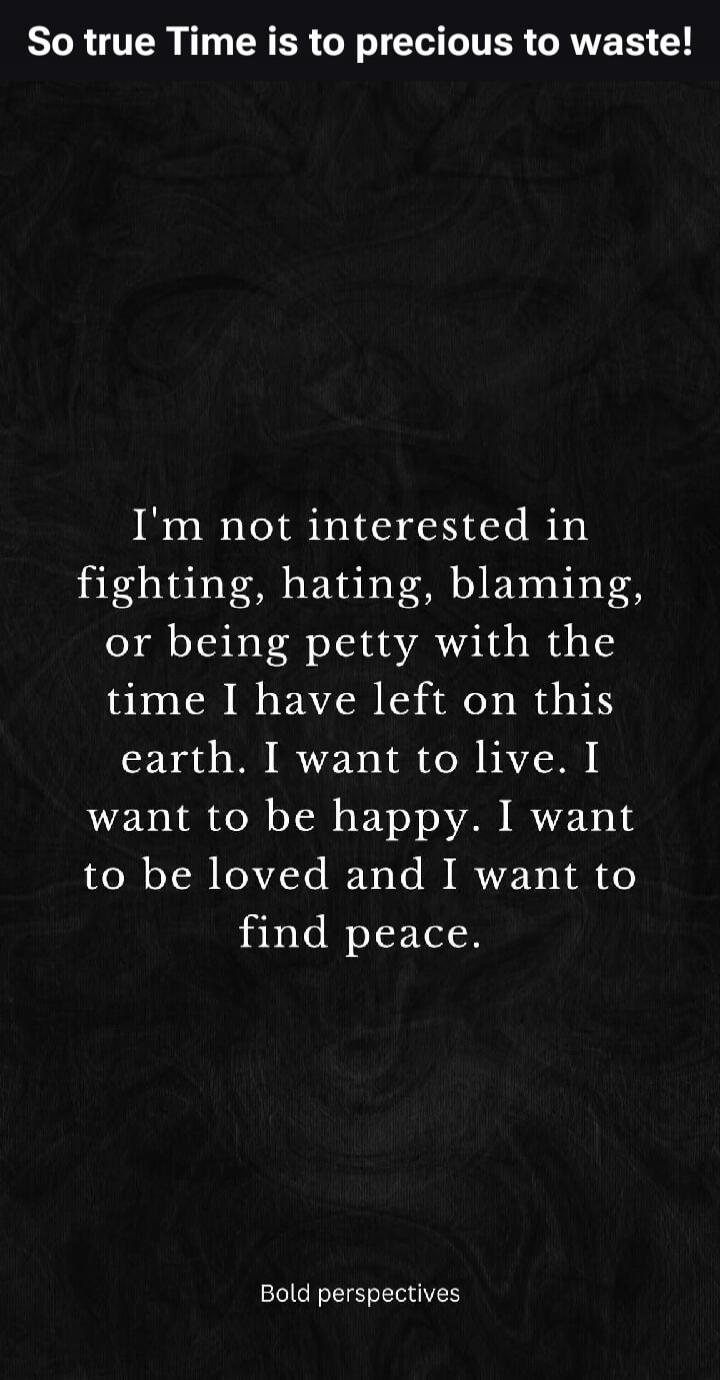 So true Time is too precious to waste! I'm not interested in fighting, hating, blaming, or being petty with the time I have left on this earth. I want to live. I want to be happy. I want to be loved and I want to find peace. Bold perspectives