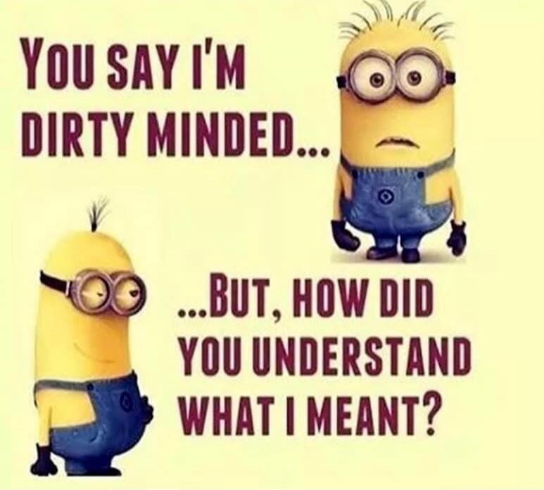 YOU SAY I'M DIRTY MINDED... ...BUT, HOW DID YOU UNDERSTAND WHAT I MEANT?