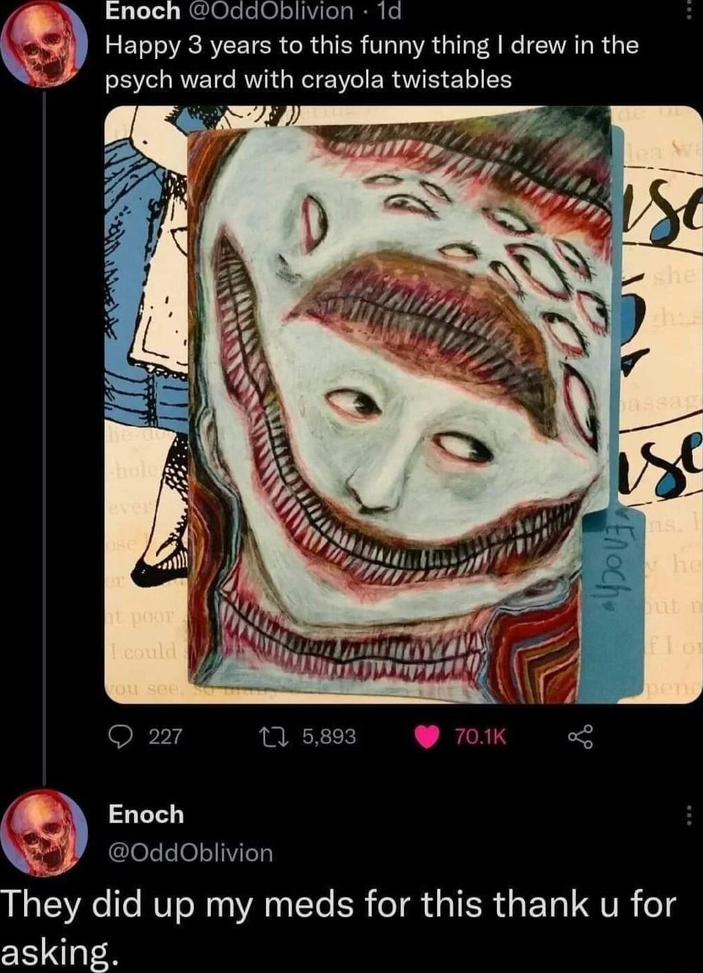 Enoch 0ddOblivion 1d Happy 3 years to this funny thing drew in the psych ward with crayola twistables Q 227 1 5893 701K e Enoch Q oddobiiion They did up my meds for this thank u for asking