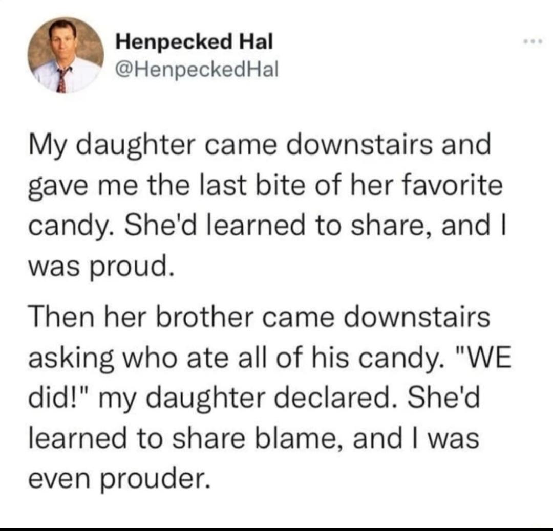 Henpecked Hal HenpeckedHal My daughter came downstairs and gave me the last bite of her favorite candy Shed learned to share and was proud Then her brother came downstairs asking who ate all of his candy WE did my daughter declared Shed learned to share blame and was even prouder