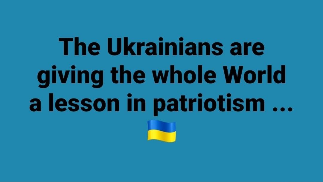 The Ukrainians are giving the whole World a lesson in patriotism g