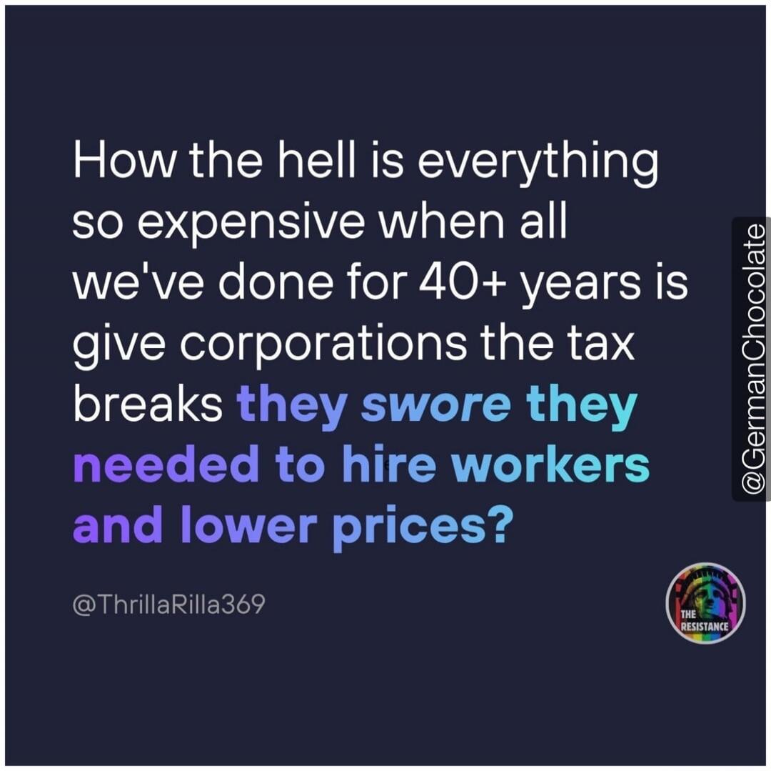 How the hell is everything so expensive when all we've done for 40+ years is give corporations the tax breaks they swore they needed to hire workers and lower prices? @ThrillaRilla369 @GermanChocolate THE RESISTANCE