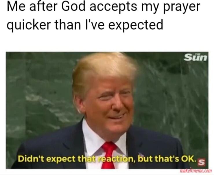 Me after God accepts my prayer quicker than Ive expected