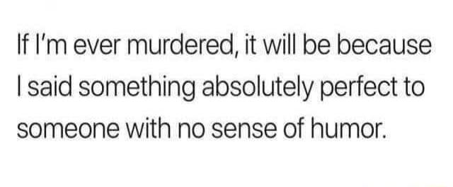 If I’m ever murdered, it will be because I said something absolutely perfect to someone with no sense of humor. Session ID: 1030628.