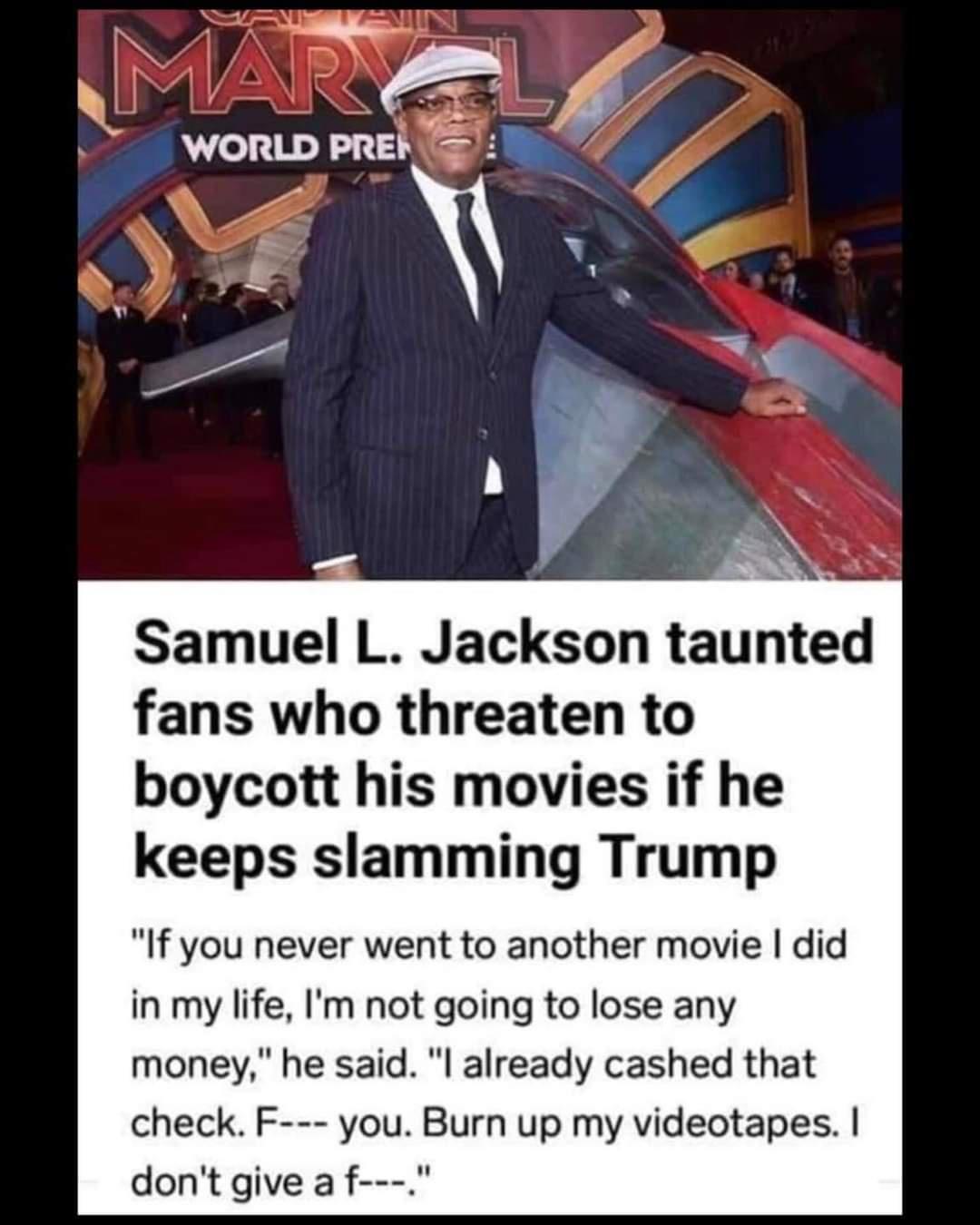 Samuel L Jackson taunted fans who threaten to boycott his movies if he keeps slamming Trump If you never went to another movie did in my life Im not going to lose any money he said l already cashed that check F you Burn up my videotapes dont give a f