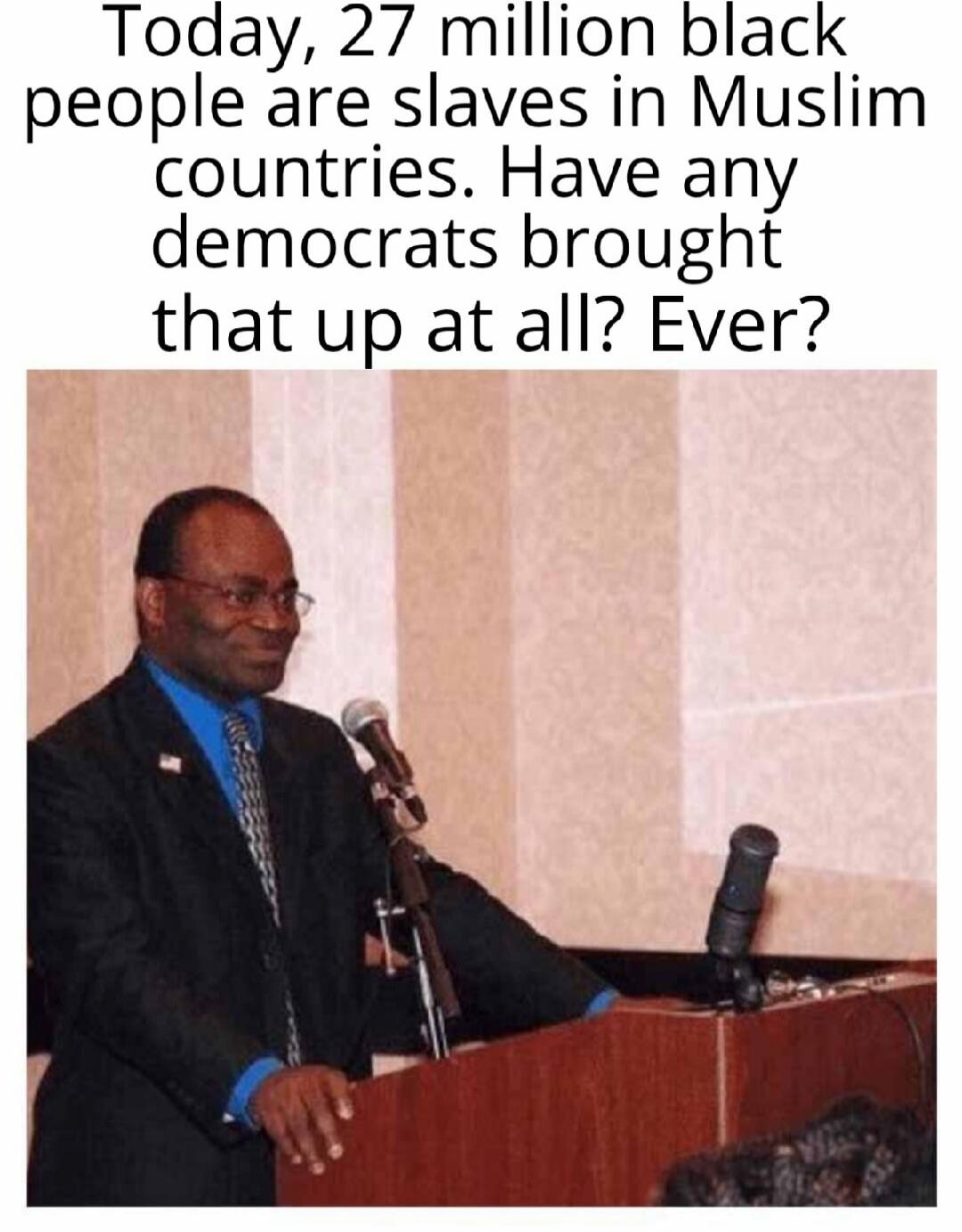 Today, 27 million black people are slaves in Muslim countries. Have any democrats brought that up at all? Ever?