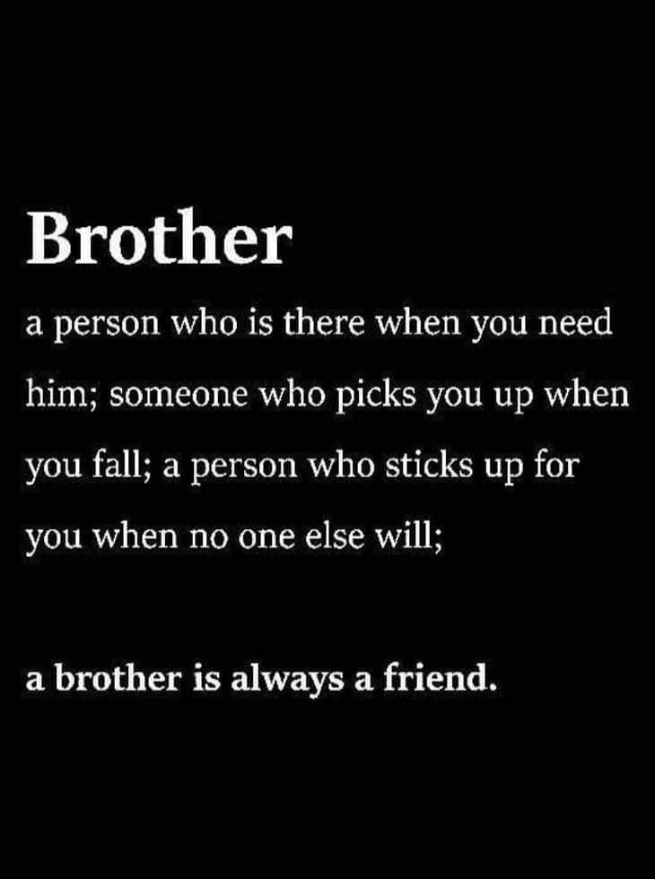 Brother a person who is there when you need him; someone who picks you up when you fall; a person who sticks up for you when no one else will; a brother is always a friend.