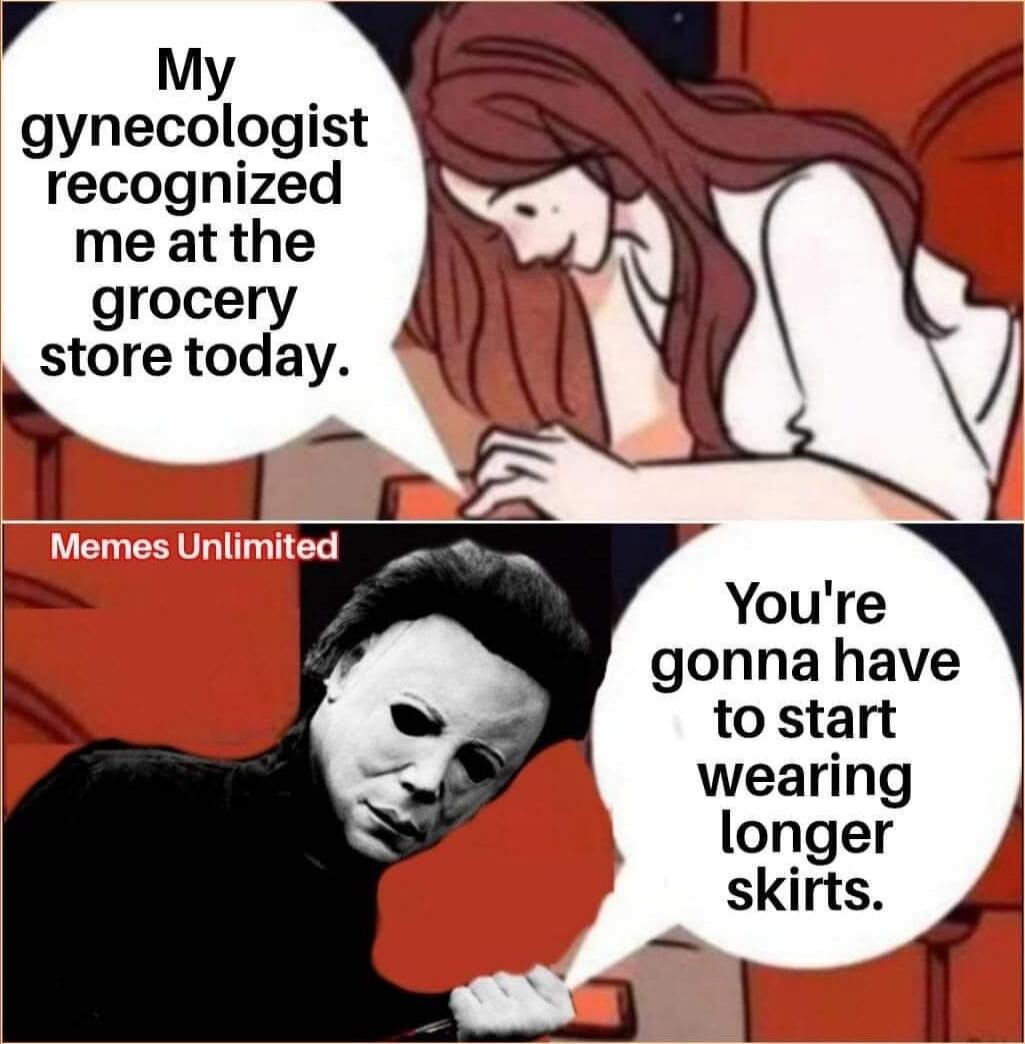 My gynecologist recognized me at the grocery store today.
You're gonna have to start wearing longer skirts.