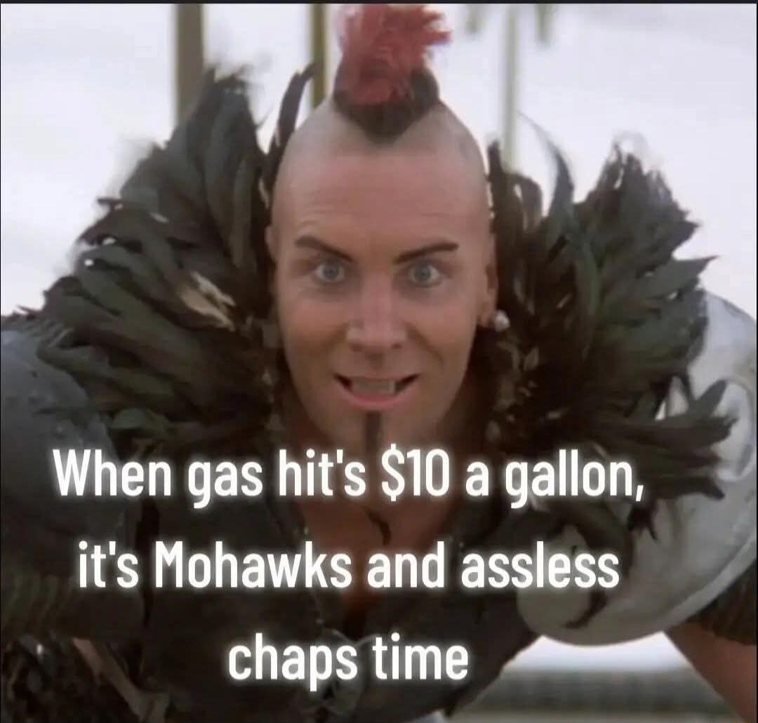 When gas hit's $10 a gallon, it's Mohawks and assless chaps time