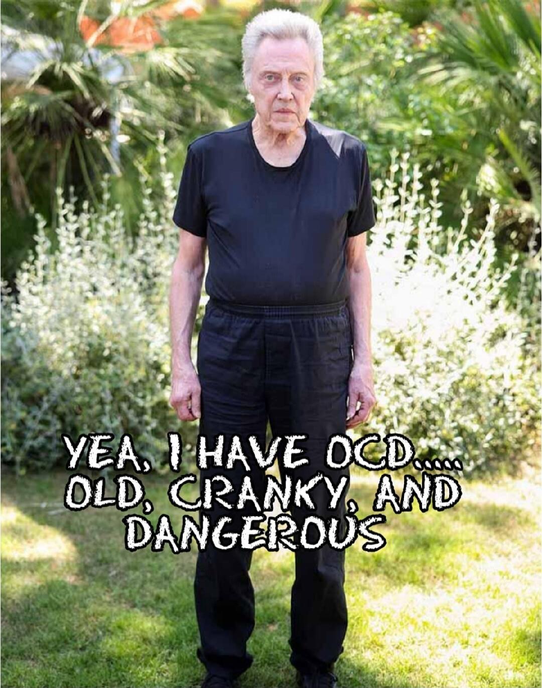 YEA, I HAVE OCD..... OLD, CRANKY, AND DANGEROUS