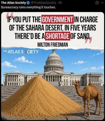 Bureaucracy ruins everything it touches. IF YOU PUT THE GOVERNMENT IN CHARGE OF THE SAHARA DESERT, IN FIVE YEARS THERE'D BE A SHORTAGE OF SAND. MILTON FRIEDMAN. The Atlas Society.