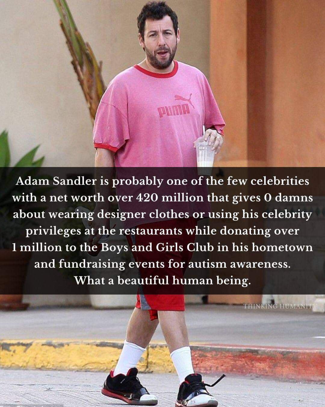 Adam Sandler is probably one of the few celebrities with a net worth over 420 million that gives 0 damns about wearing designer clothes or using his celebrity privileges at the restaurants while donating over 1 million to the Boys and Girls Club in his hometown and fundraising events for autism awareness What a beautiful human being R i