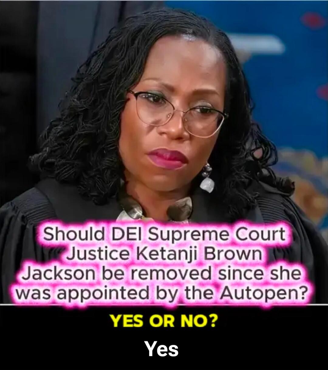 Should DEI Supreme Court Justice Ketanji Brown Jackson be removed since she was appointed by the Autopen? YES OR NO? Yes