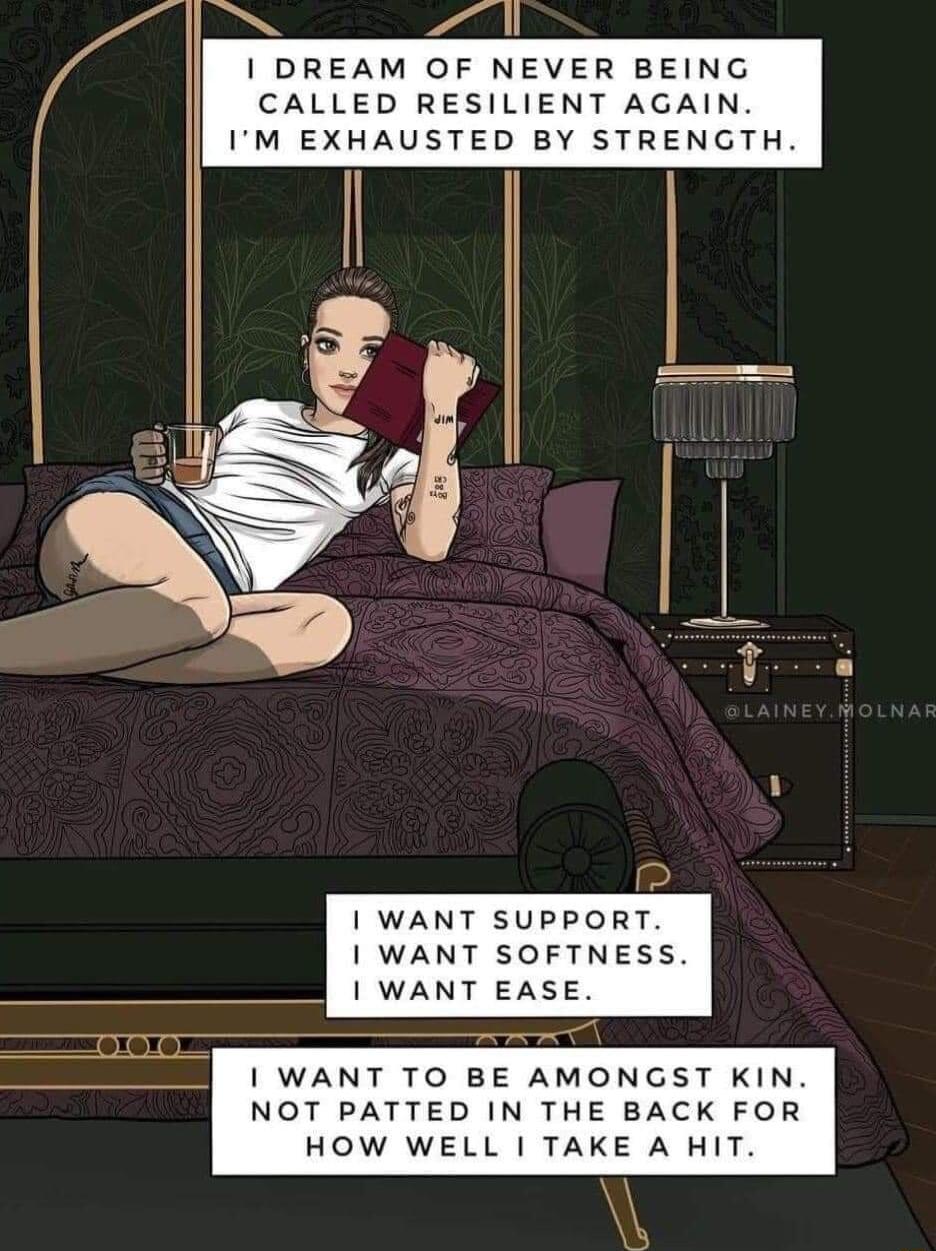 AN P DREAM OF NEVER BEING CALLED RESILIENT AGAIN IM EXHAUSTED BY STRENGTH WANT SUPPORT WANT SOFTNESS WANT EASE WANT TO BE AMONGST KIN NOT PATTED IN THE BACK FOR HOW WELL TAKE A HIT