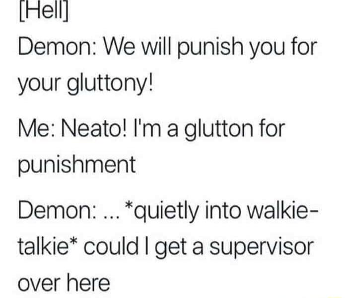 Fell Demon We will punish you for your gluttony Me Neato Im a glutton for punishment Demon quietly into walkie talkie could get a supervisor over here