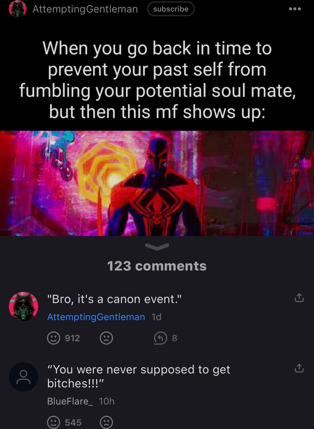 AttemptingGentleman subscribe When you go back in time to prevent your past self from fumbling your potential soul mate but then this mf shows up e o 8 S 123 comments Bro its a canon event 7 AttemptingGentleman 1d m op o You were never supposed to get Y bitchesii BlueFlare_ 10h Qs O