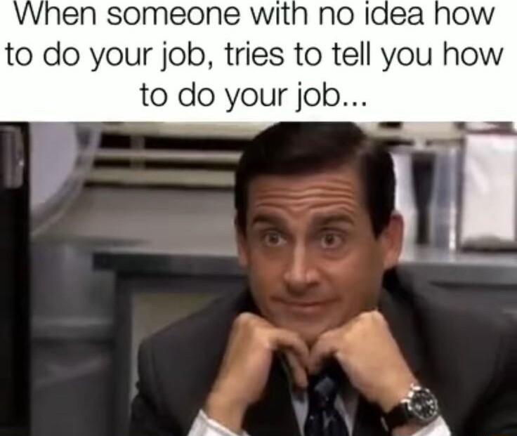 When someone with no idea how to do your job tries to tell you how to do your job