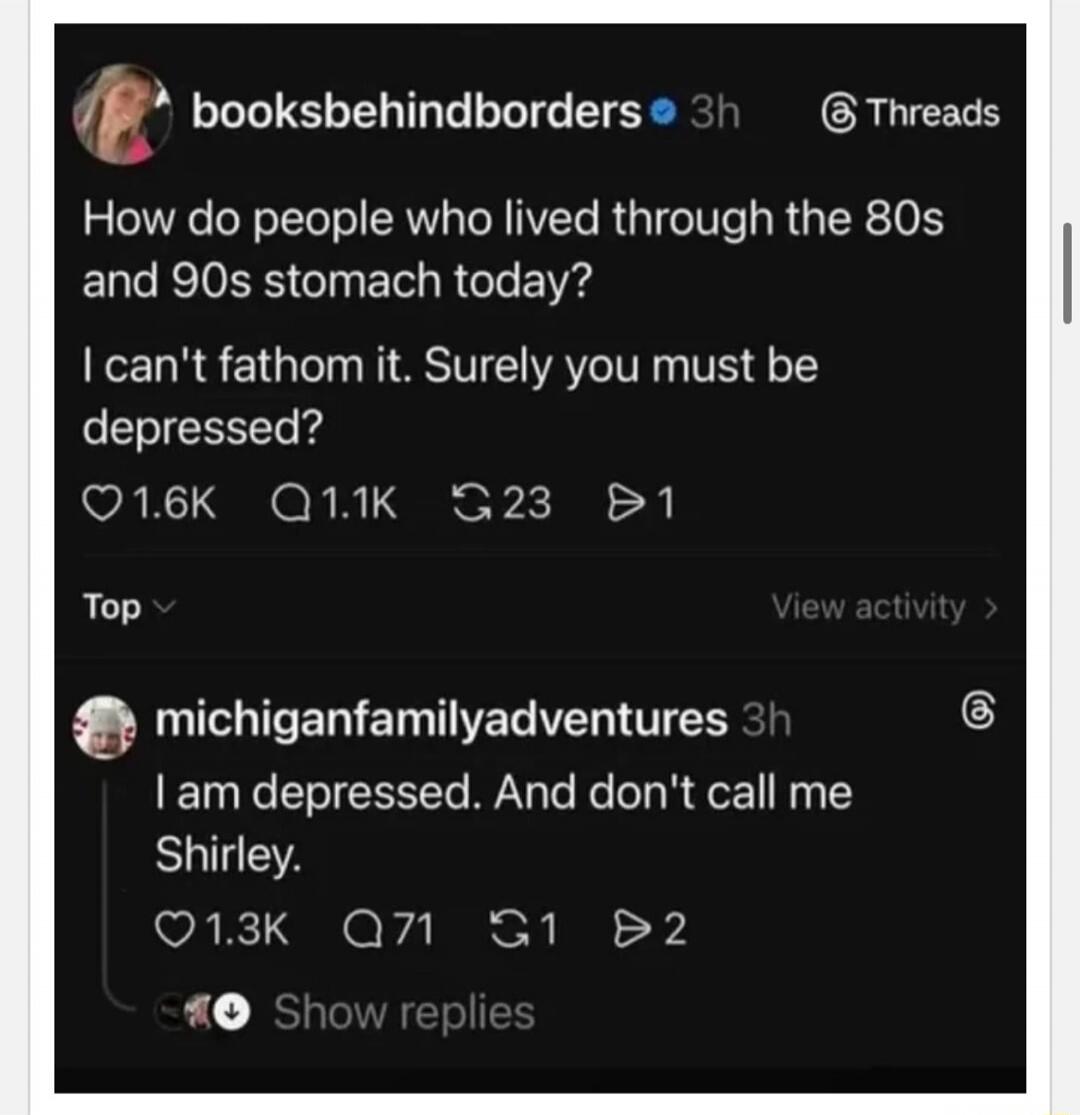 How do people who lived through the 80s and 90s stomach today? I can't fathom it. Surely you must be depressed? I am depressed. And don't call me Shirley.
