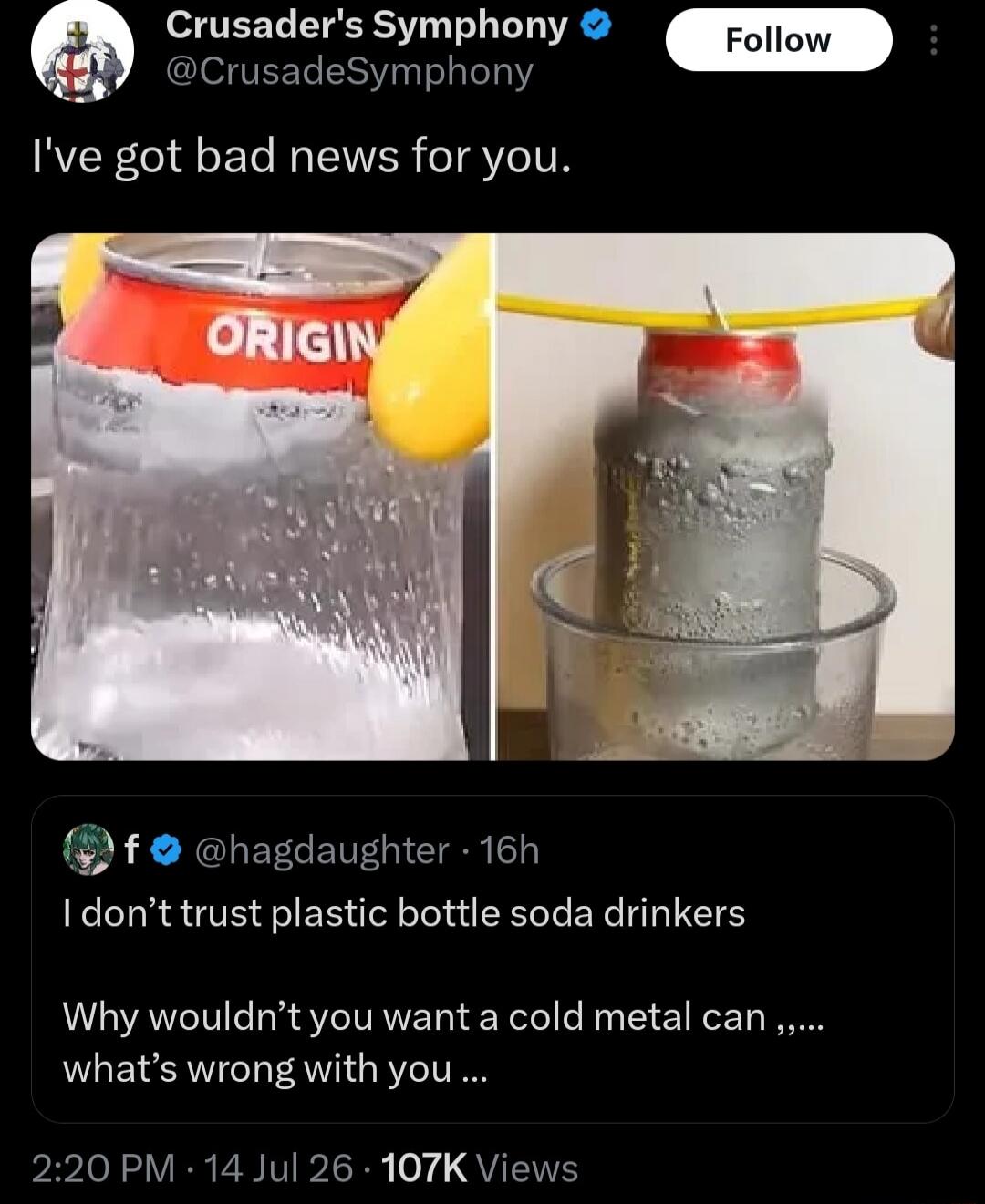 Crusader's Symphony @CrusadeSymphony I've got bad news for you. ORIGIN. I don't trust plastic bottle soda drinkers. Why wouldn't you want a cold metal can, what's wrong with you...