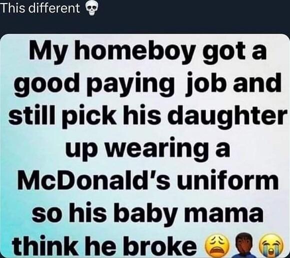 My homeboy got a good paying job and still pick his daughter up wearing a McDonalds uniform so his baby mama think he broke
