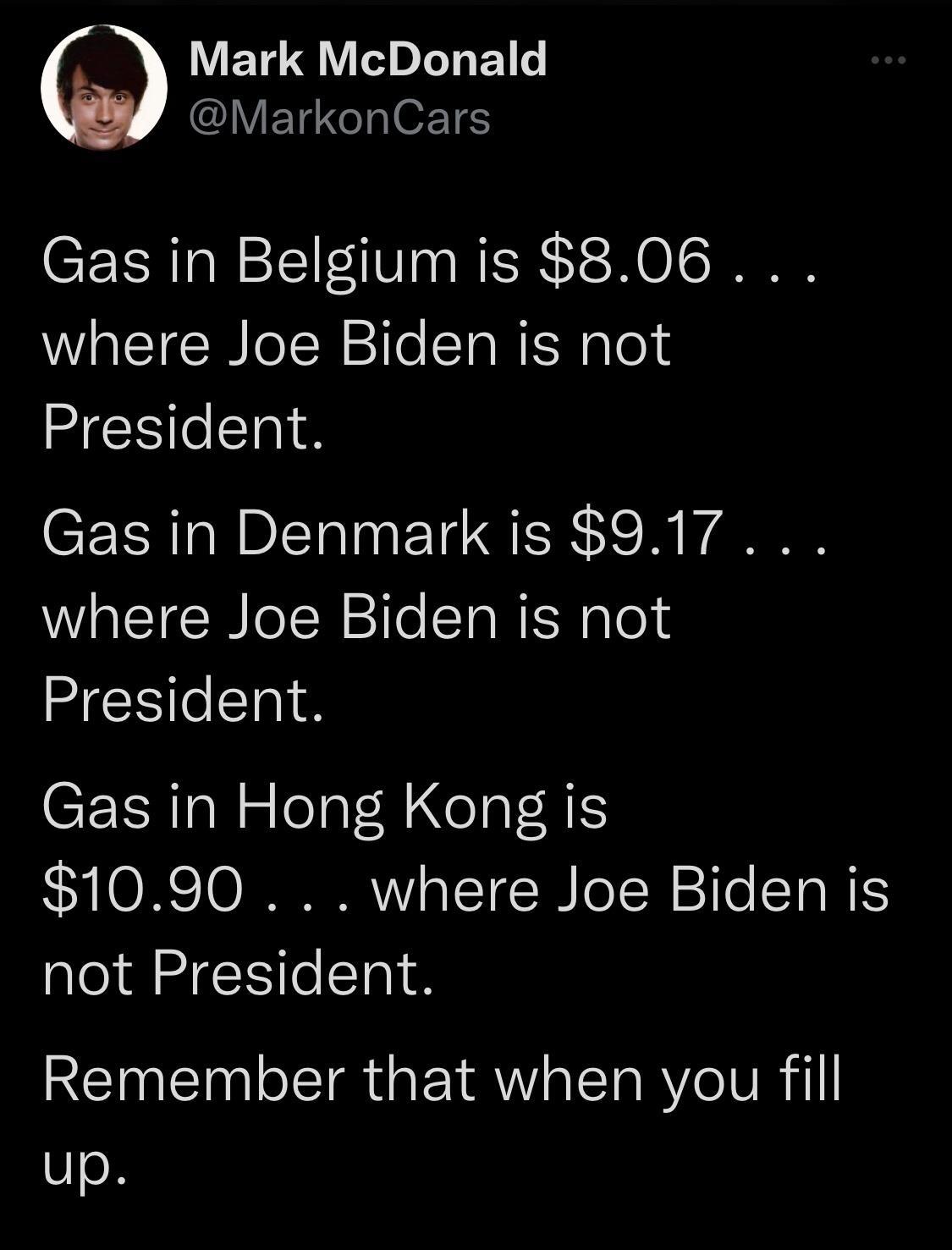 ETq L Ts E1 Lo Y MarkonCars Gas in Belgium is 806 where Joe Biden is not President CELRIPERINEIC AR R VA where Joe Biden is not President Gas in Hong Kong is Y ORE IO IR s T e N le 1a WIS not President Remember that when you fill up