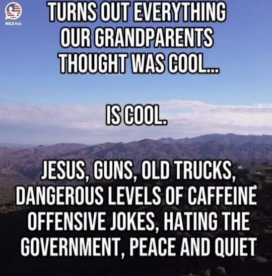 Turns out everything our grandparents thought was cool... is cool. Jesus, guns, old trucks, dangerous levels of caffeine, offensive jokes, hating the government, peace and quiet.