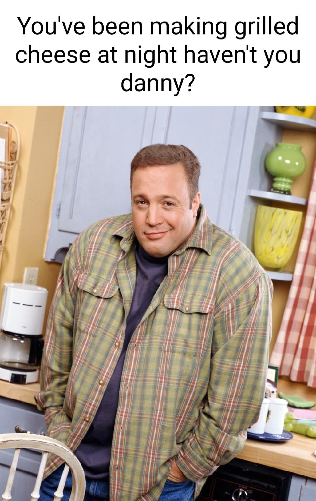 Youve been making grilled cheese at night havent you danny e